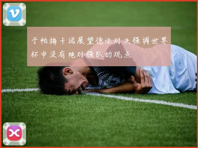 于帕梅卡诺展望德法对决强调世界杯中没有绝对强队的观点