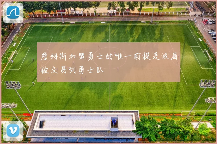 詹姆斯加盟勇士的唯一前提是浓眉被交易到勇士队