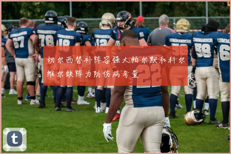 切尔西替补阵容强大帕尔默和科尔维尔缺阵为防伤病考量
