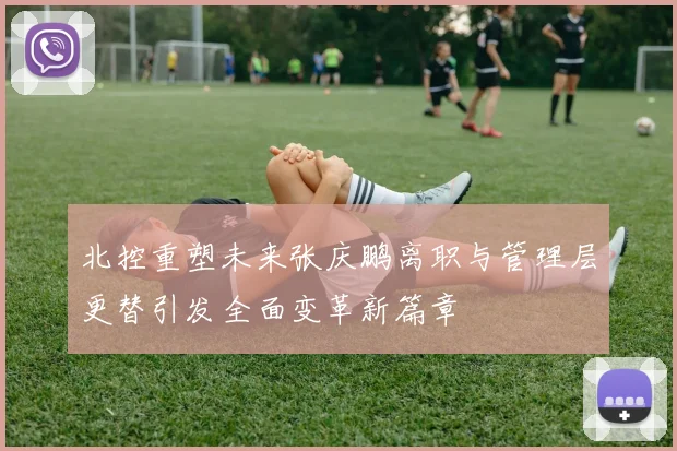 北控重塑未来张庆鹏离职与管理层更替引发全面变革新篇章