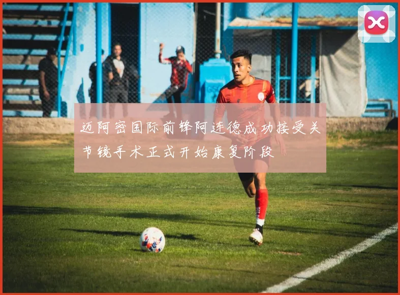 迈阿密国际前锋阿连德成功接受关节镜手术正式开始康复阶段