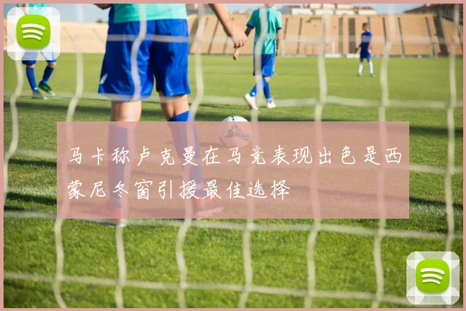 马卡称卢克曼在马竞表现出色是西蒙尼冬窗引援最佳选择