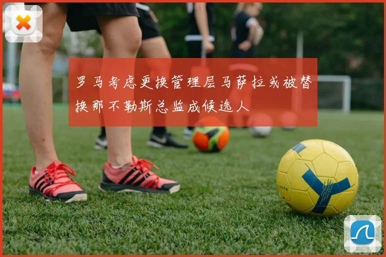 罗马考虑更换管理层马萨拉或被替换那不勒斯总监成候选人