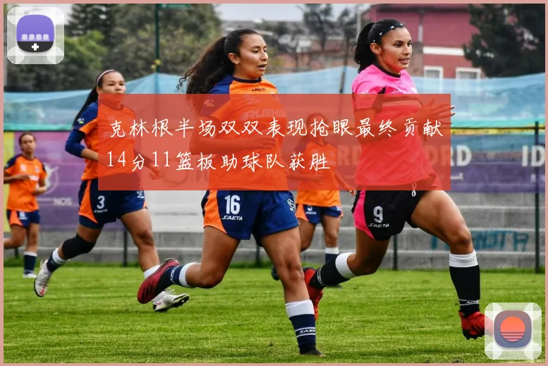 克林根半场双双表现抢眼最终贡献14分11篮板助球队获胜
