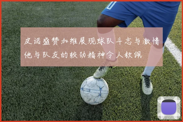 皮诺盛赞加维展现球队斗志与激情他与队友的较劲精神令人钦佩