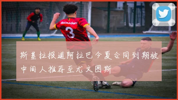 斯基拉报道阿拉巴今夏合同到期被中间人推荐至尤文图斯