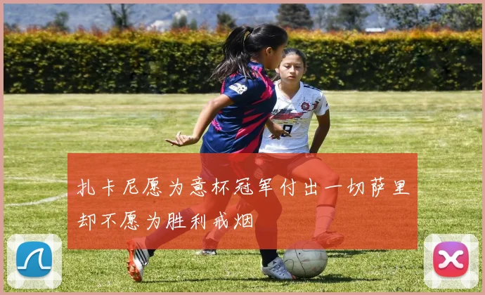 扎卡尼愿为意杯冠军付出一切萨里却不愿为胜利戒烟