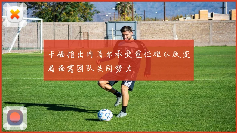 卡福指出内马尔承受重任难以改变局面需团队共同努力