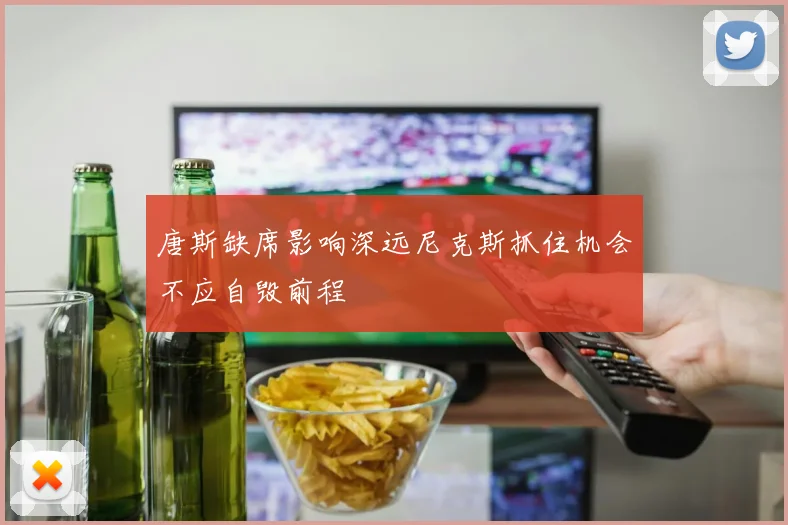 唐斯缺席影响深远尼克斯抓住机会不应自毁前程