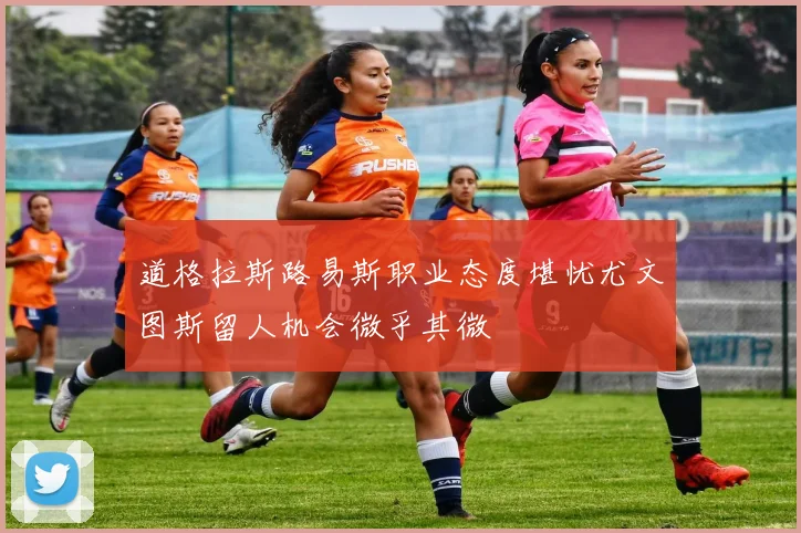 道格拉斯路易斯职业态度堪忧尤文图斯留人机会微乎其微