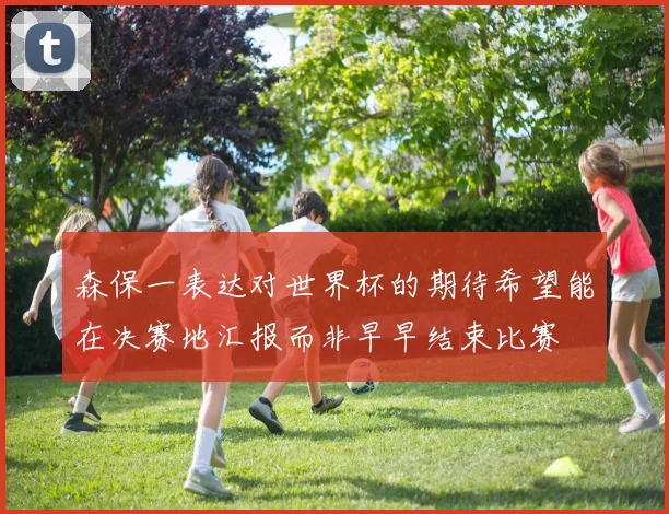 森保一表达对世界杯的期待希望能在决赛地汇报而非早早结束比赛
