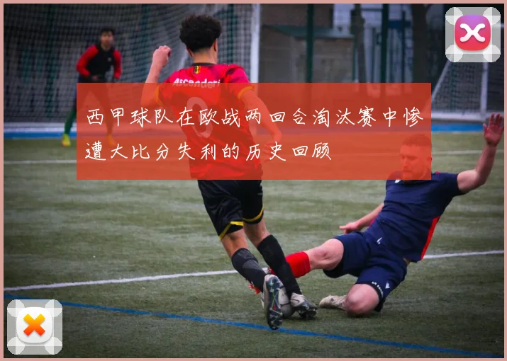 西甲球队在欧战两回合淘汰赛中惨遭大比分失利的历史回顾