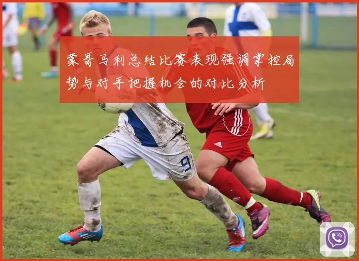 蒙哥马利总结比赛表现强调掌控局势与对手把握机会的对比分析
