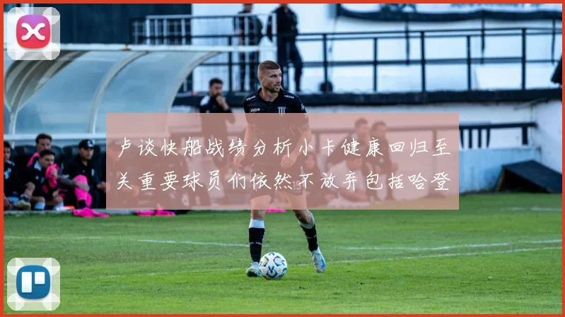 卢谈快船战绩分析小卡健康回归至关重要球员们依然不放弃包括哈登在内的努力