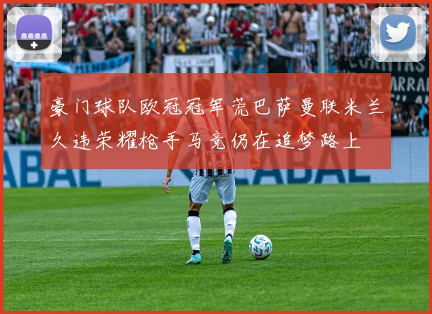豪门球队欧冠冠军荒巴萨曼联米兰久违荣耀枪手马竞仍在追梦路上