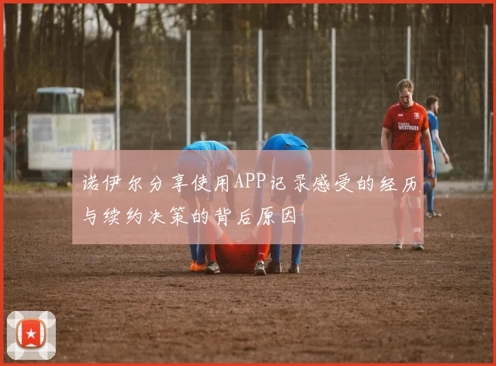 诺伊尔分享使用APP记录感受的经历与续约决策的背后原因