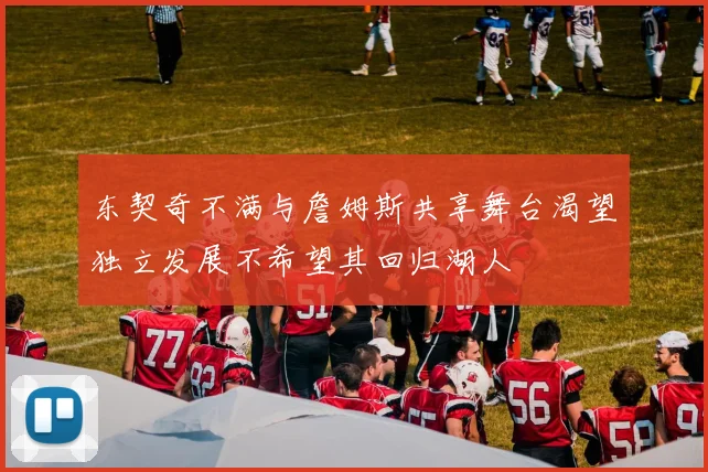 东契奇不满与詹姆斯共享舞台渴望独立发展不希望其回归湖人